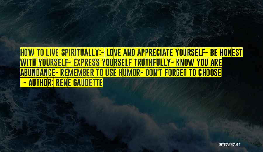 Rene Gaudette Quotes: How To Live Spiritually:- Love And Appreciate Yourself- Be Honest With Yourself- Express Yourself Truthfully- Know You Are Abundance- Remember