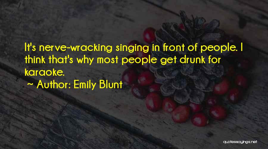 Emily Blunt Quotes: It's Nerve-wracking Singing In Front Of People. I Think That's Why Most People Get Drunk For Karaoke.