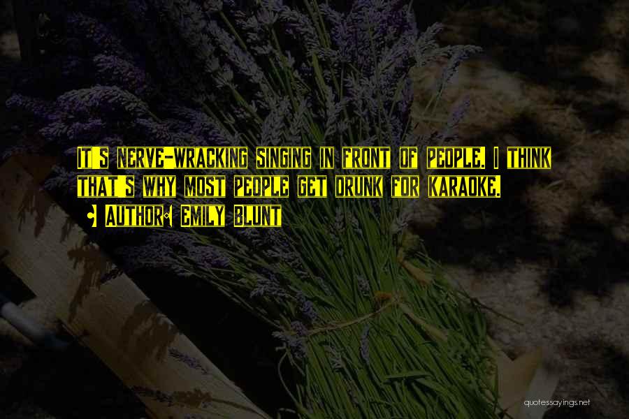 Emily Blunt Quotes: It's Nerve-wracking Singing In Front Of People. I Think That's Why Most People Get Drunk For Karaoke.