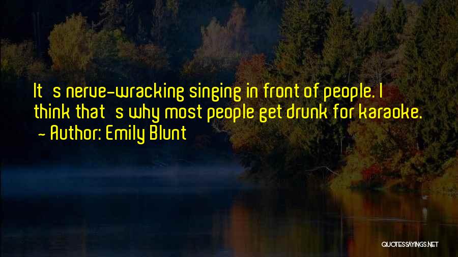 Emily Blunt Quotes: It's Nerve-wracking Singing In Front Of People. I Think That's Why Most People Get Drunk For Karaoke.