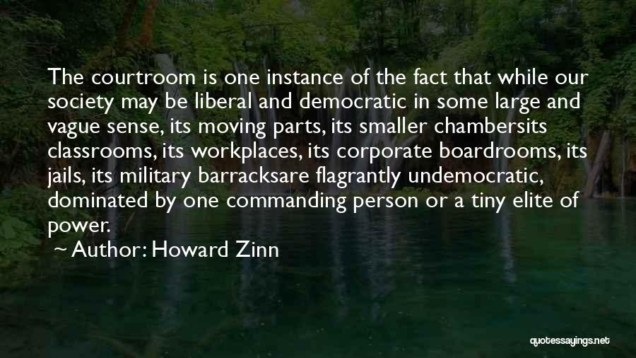 Howard Zinn Quotes: The Courtroom Is One Instance Of The Fact That While Our Society May Be Liberal And Democratic In Some Large