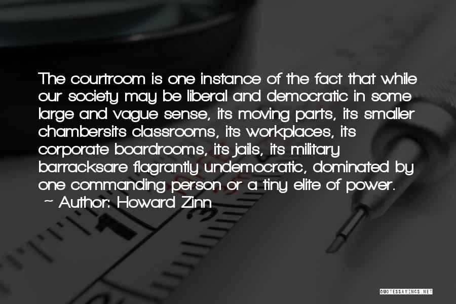 Howard Zinn Quotes: The Courtroom Is One Instance Of The Fact That While Our Society May Be Liberal And Democratic In Some Large