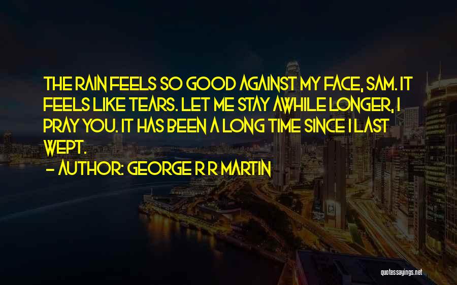 George R R Martin Quotes: The Rain Feels So Good Against My Face, Sam. It Feels Like Tears. Let Me Stay Awhile Longer, I Pray