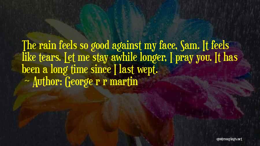George R R Martin Quotes: The Rain Feels So Good Against My Face, Sam. It Feels Like Tears. Let Me Stay Awhile Longer, I Pray