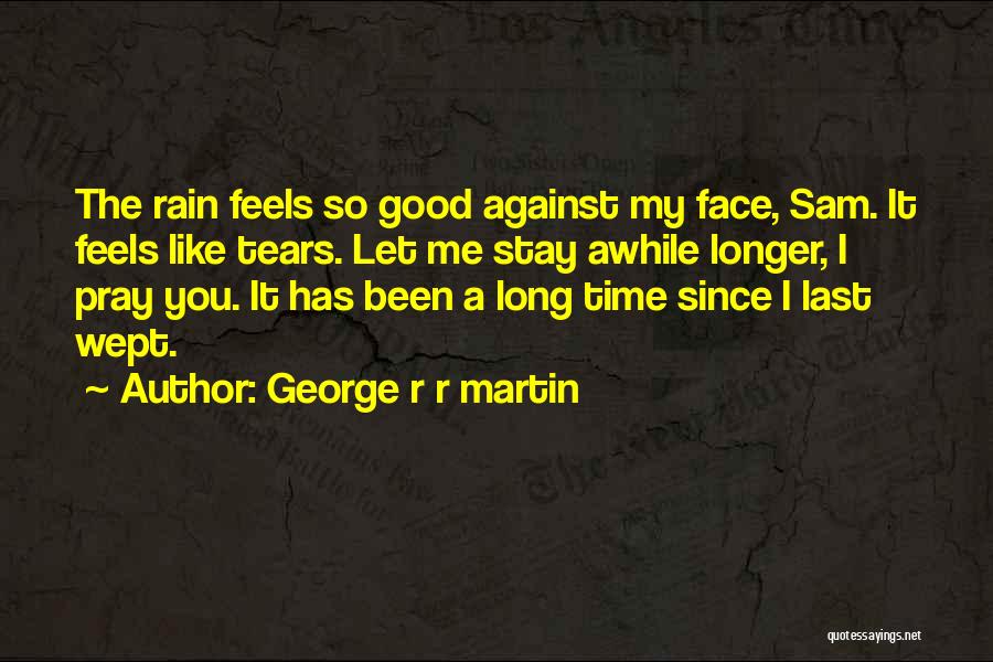 George R R Martin Quotes: The Rain Feels So Good Against My Face, Sam. It Feels Like Tears. Let Me Stay Awhile Longer, I Pray