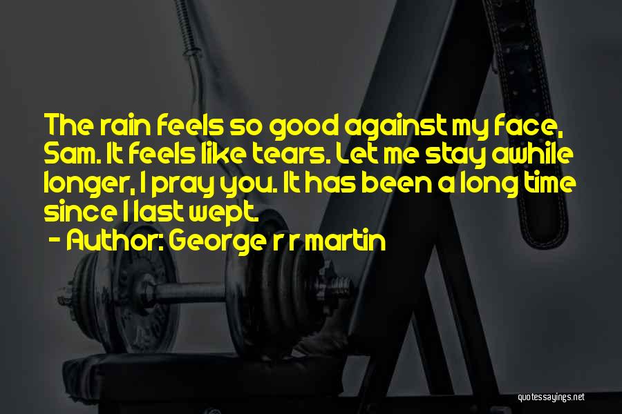 George R R Martin Quotes: The Rain Feels So Good Against My Face, Sam. It Feels Like Tears. Let Me Stay Awhile Longer, I Pray