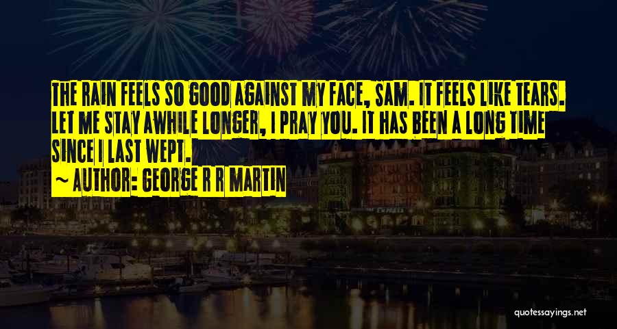 George R R Martin Quotes: The Rain Feels So Good Against My Face, Sam. It Feels Like Tears. Let Me Stay Awhile Longer, I Pray