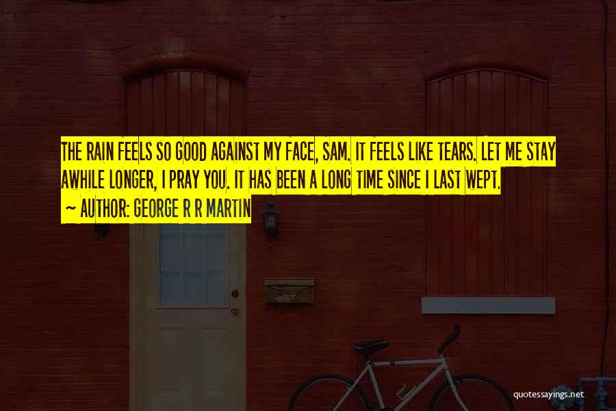 George R R Martin Quotes: The Rain Feels So Good Against My Face, Sam. It Feels Like Tears. Let Me Stay Awhile Longer, I Pray