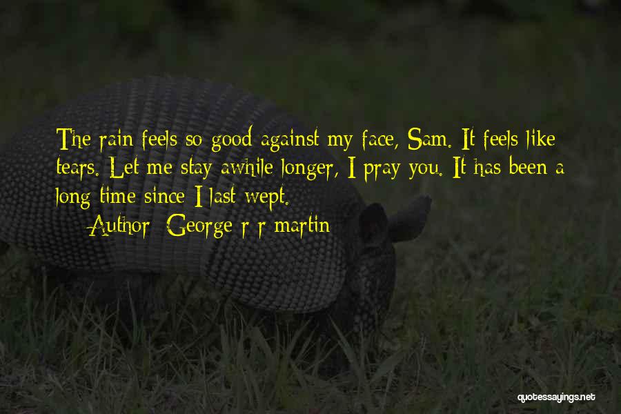 George R R Martin Quotes: The Rain Feels So Good Against My Face, Sam. It Feels Like Tears. Let Me Stay Awhile Longer, I Pray