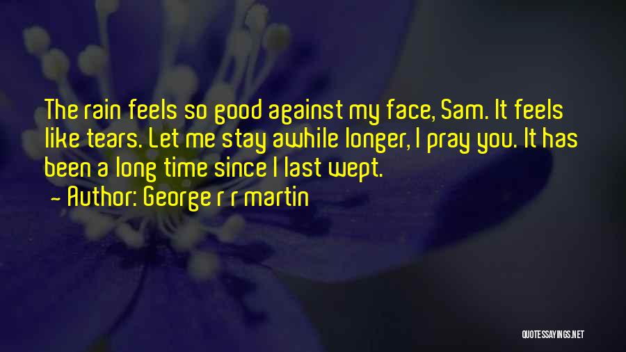 George R R Martin Quotes: The Rain Feels So Good Against My Face, Sam. It Feels Like Tears. Let Me Stay Awhile Longer, I Pray