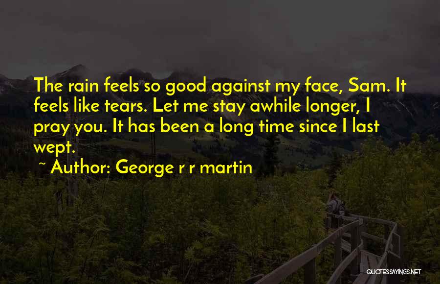 George R R Martin Quotes: The Rain Feels So Good Against My Face, Sam. It Feels Like Tears. Let Me Stay Awhile Longer, I Pray
