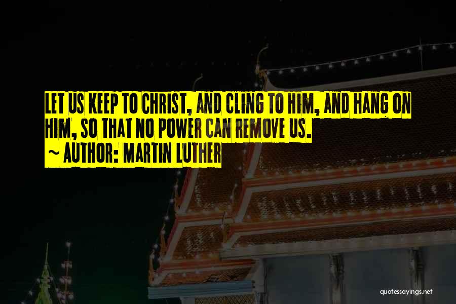 Martin Luther Quotes: Let Us Keep To Christ, And Cling To Him, And Hang On Him, So That No Power Can Remove Us.