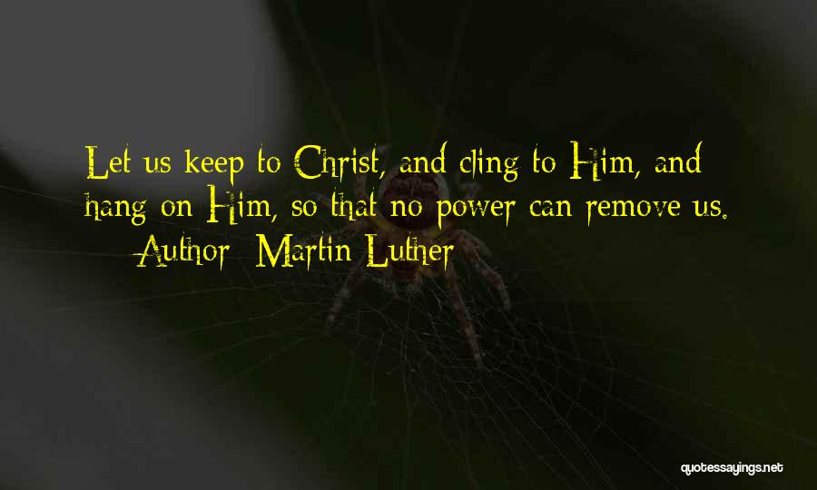 Martin Luther Quotes: Let Us Keep To Christ, And Cling To Him, And Hang On Him, So That No Power Can Remove Us.