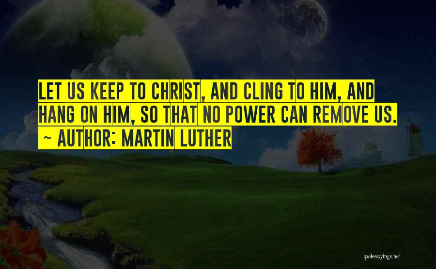 Martin Luther Quotes: Let Us Keep To Christ, And Cling To Him, And Hang On Him, So That No Power Can Remove Us.