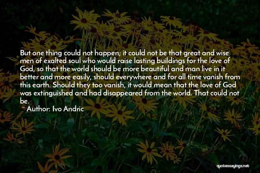 Ivo Andric Quotes: But One Thing Could Not Happen; It Could Not Be That Great And Wise Men Of Exalted Soul Who Would