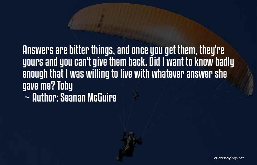 Seanan McGuire Quotes: Answers Are Bitter Things, And Once You Get Them, They're Yours And You Can't Give Them Back. Did I Want