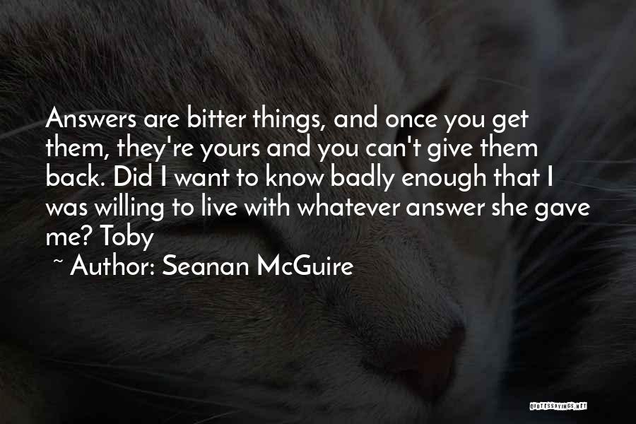 Seanan McGuire Quotes: Answers Are Bitter Things, And Once You Get Them, They're Yours And You Can't Give Them Back. Did I Want