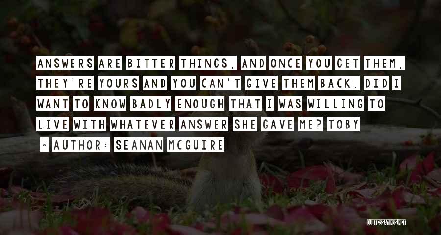 Seanan McGuire Quotes: Answers Are Bitter Things, And Once You Get Them, They're Yours And You Can't Give Them Back. Did I Want