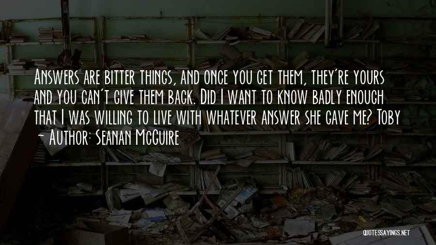 Seanan McGuire Quotes: Answers Are Bitter Things, And Once You Get Them, They're Yours And You Can't Give Them Back. Did I Want