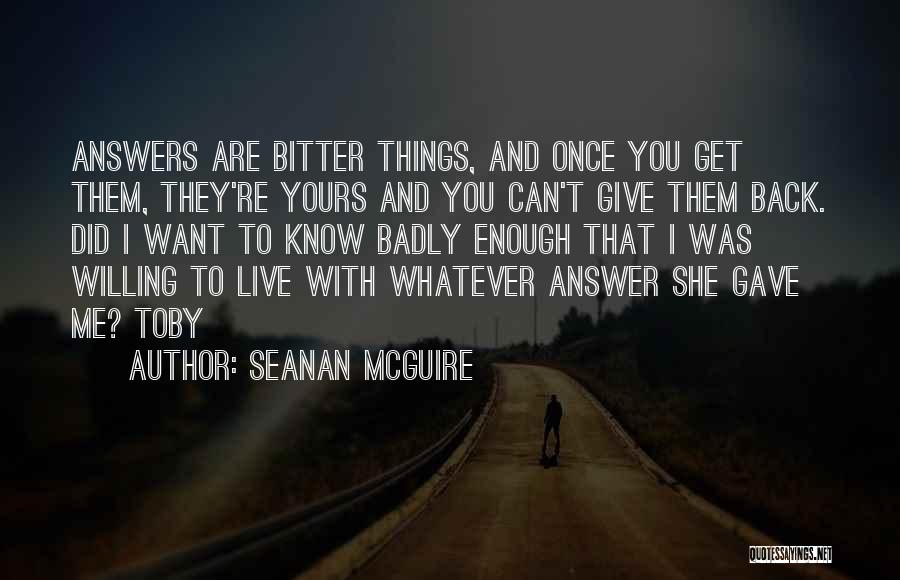 Seanan McGuire Quotes: Answers Are Bitter Things, And Once You Get Them, They're Yours And You Can't Give Them Back. Did I Want