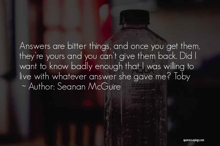 Seanan McGuire Quotes: Answers Are Bitter Things, And Once You Get Them, They're Yours And You Can't Give Them Back. Did I Want