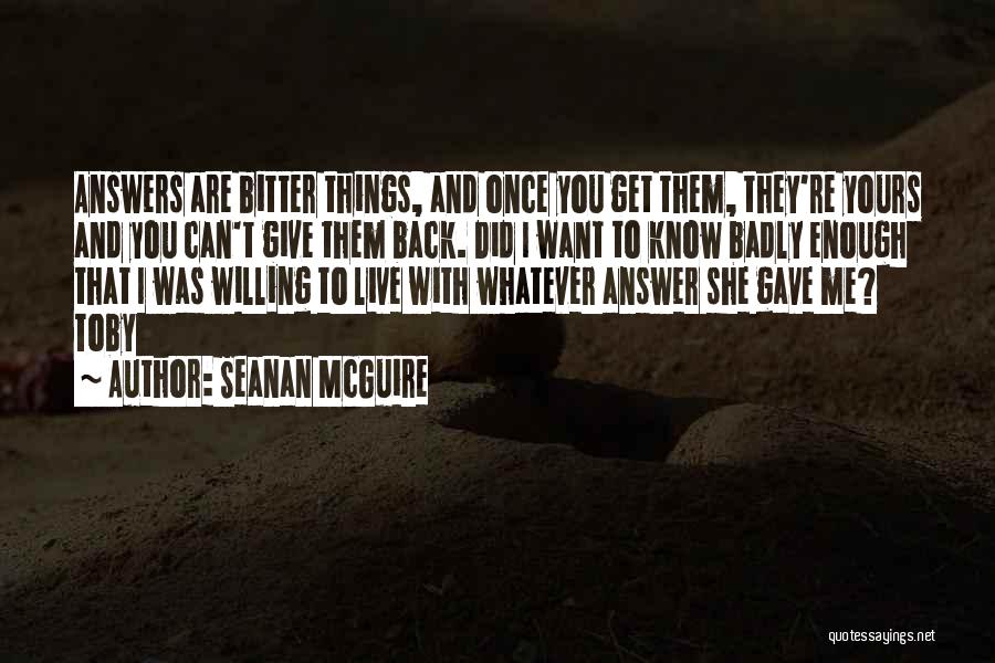 Seanan McGuire Quotes: Answers Are Bitter Things, And Once You Get Them, They're Yours And You Can't Give Them Back. Did I Want