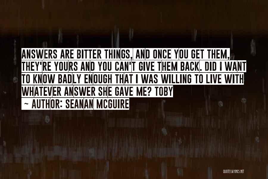 Seanan McGuire Quotes: Answers Are Bitter Things, And Once You Get Them, They're Yours And You Can't Give Them Back. Did I Want