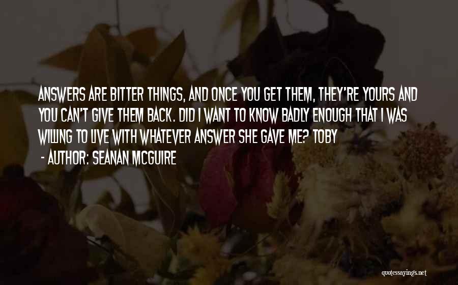 Seanan McGuire Quotes: Answers Are Bitter Things, And Once You Get Them, They're Yours And You Can't Give Them Back. Did I Want