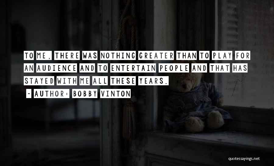 Bobby Vinton Quotes: To Me, There Was Nothing Greater Than To Play For An Audience And To Entertain People And That Has Stayed