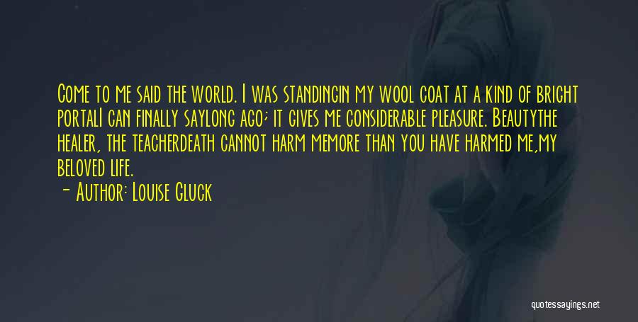 Louise Gluck Quotes: Come To Me Said The World. I Was Standingin My Wool Coat At A Kind Of Bright Portali Can Finally