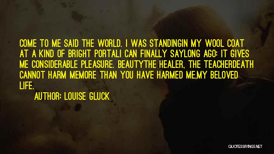 Louise Gluck Quotes: Come To Me Said The World. I Was Standingin My Wool Coat At A Kind Of Bright Portali Can Finally