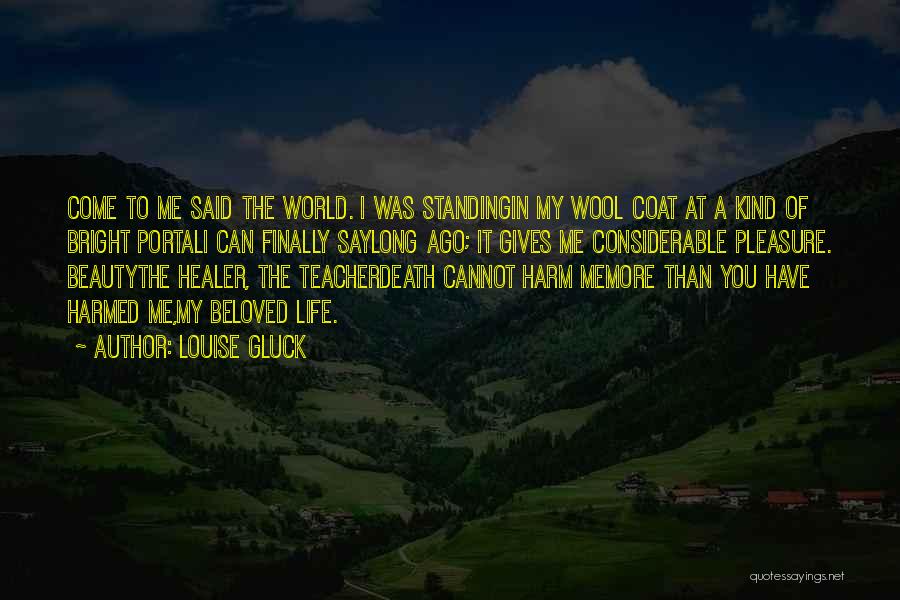 Louise Gluck Quotes: Come To Me Said The World. I Was Standingin My Wool Coat At A Kind Of Bright Portali Can Finally