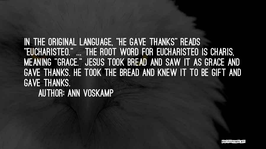 Ann Voskamp Quotes: In The Original Language, He Gave Thanks Reads Eucharisteo. ... The Root Word For Eucharisteo Is Charis, Meaning Grace. Jesus
