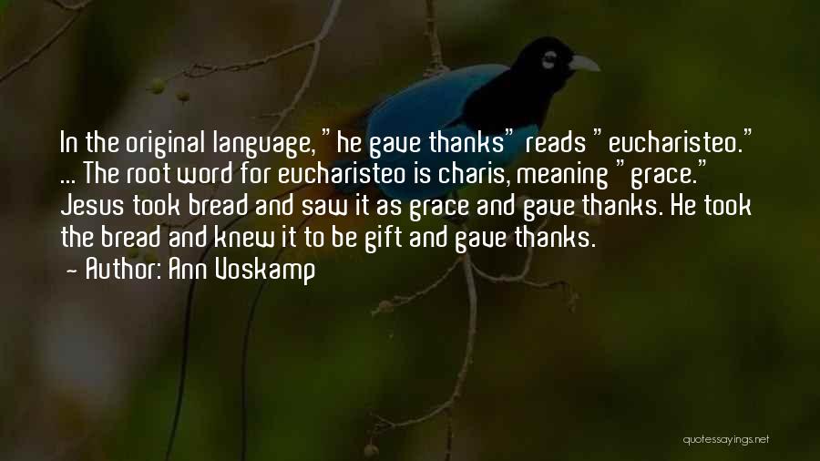 Ann Voskamp Quotes: In The Original Language, He Gave Thanks Reads Eucharisteo. ... The Root Word For Eucharisteo Is Charis, Meaning Grace. Jesus