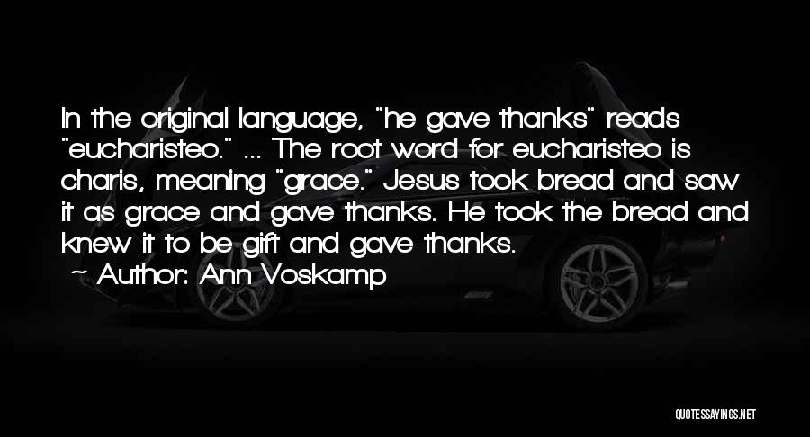 Ann Voskamp Quotes: In The Original Language, He Gave Thanks Reads Eucharisteo. ... The Root Word For Eucharisteo Is Charis, Meaning Grace. Jesus