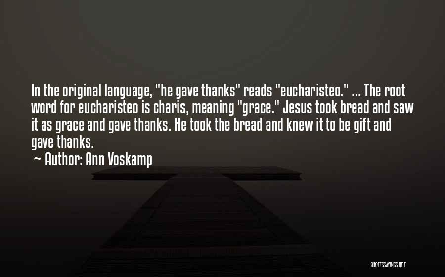 Ann Voskamp Quotes: In The Original Language, He Gave Thanks Reads Eucharisteo. ... The Root Word For Eucharisteo Is Charis, Meaning Grace. Jesus