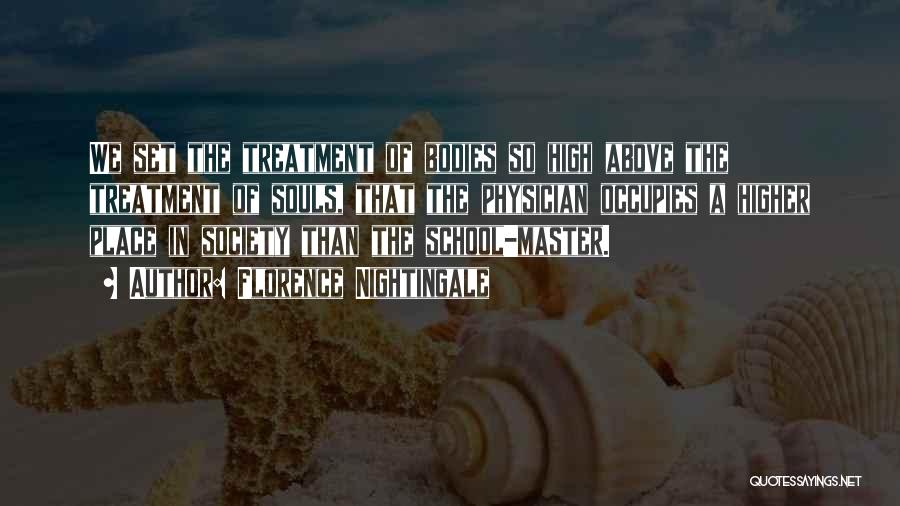 Florence Nightingale Quotes: We Set The Treatment Of Bodies So High Above The Treatment Of Souls, That The Physician Occupies A Higher Place