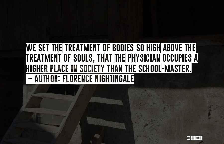 Florence Nightingale Quotes: We Set The Treatment Of Bodies So High Above The Treatment Of Souls, That The Physician Occupies A Higher Place