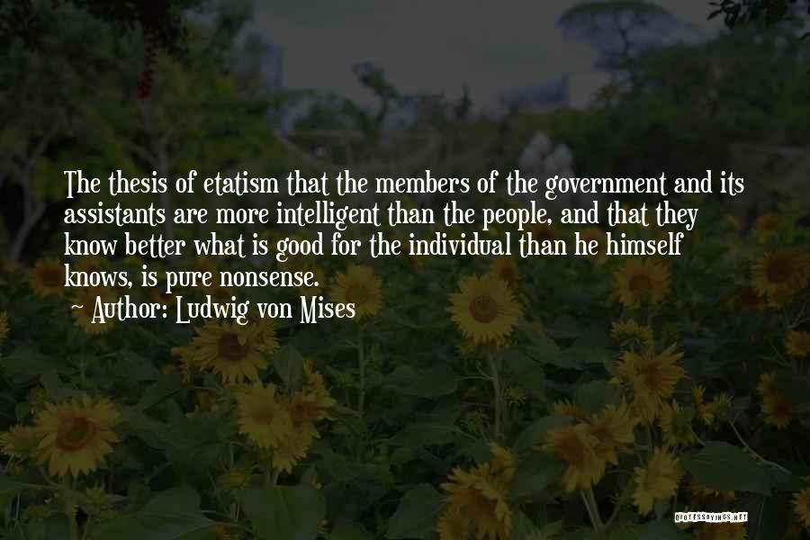 Ludwig Von Mises Quotes: The Thesis Of Etatism That The Members Of The Government And Its Assistants Are More Intelligent Than The People, And