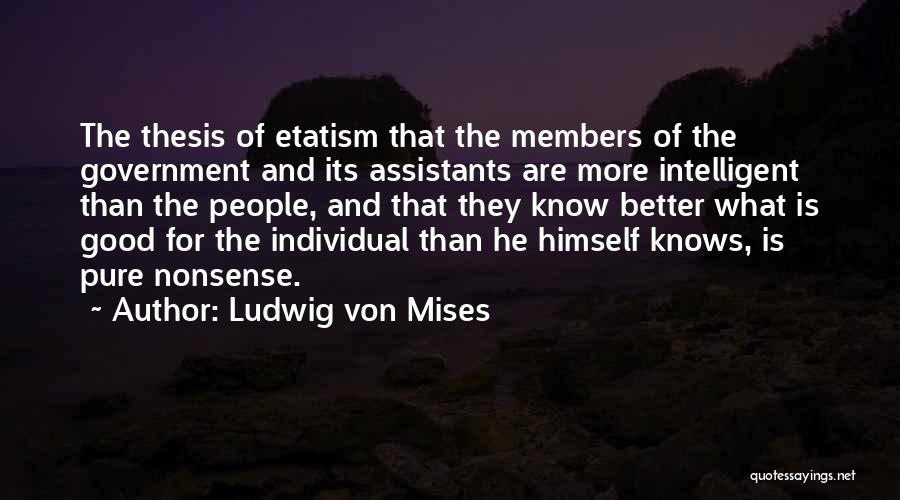 Ludwig Von Mises Quotes: The Thesis Of Etatism That The Members Of The Government And Its Assistants Are More Intelligent Than The People, And