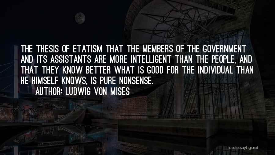 Ludwig Von Mises Quotes: The Thesis Of Etatism That The Members Of The Government And Its Assistants Are More Intelligent Than The People, And