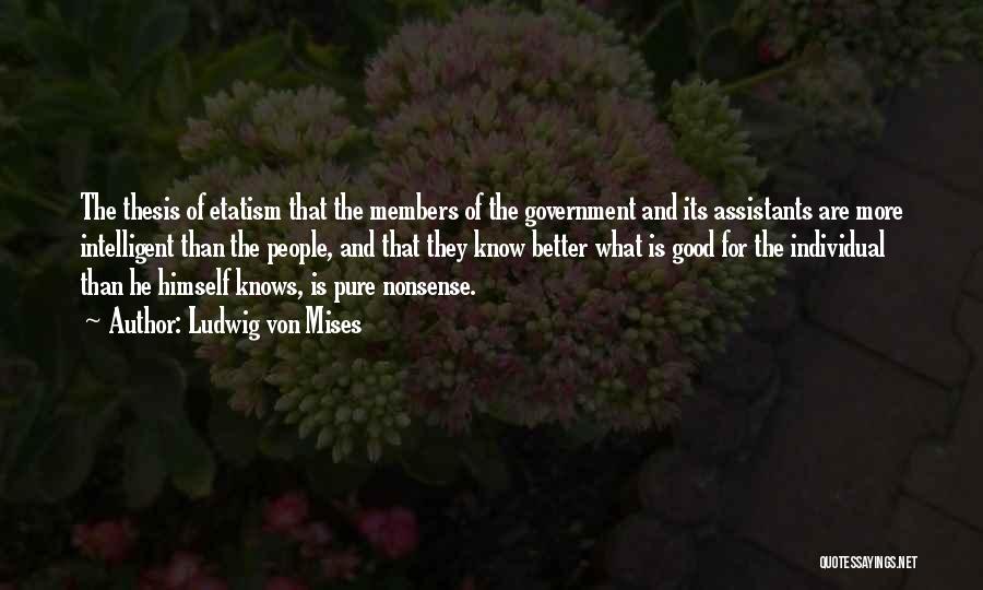 Ludwig Von Mises Quotes: The Thesis Of Etatism That The Members Of The Government And Its Assistants Are More Intelligent Than The People, And