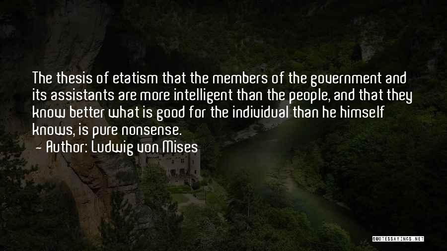 Ludwig Von Mises Quotes: The Thesis Of Etatism That The Members Of The Government And Its Assistants Are More Intelligent Than The People, And