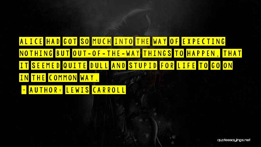 Lewis Carroll Quotes: Alice Had Got So Much Into The Way Of Expecting Nothing But Out-of-the-way Things To Happen, That It Seemed Quite