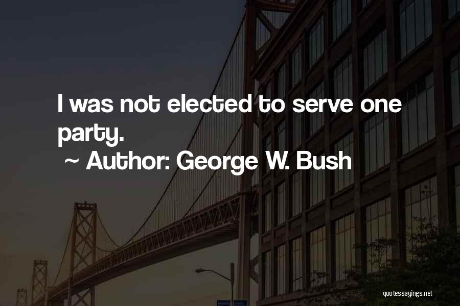 George W. Bush Quotes: I Was Not Elected To Serve One Party.