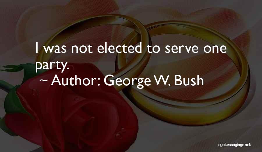 George W. Bush Quotes: I Was Not Elected To Serve One Party.