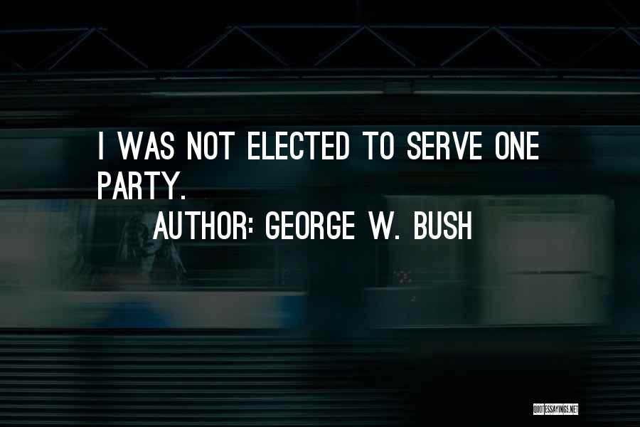 George W. Bush Quotes: I Was Not Elected To Serve One Party.