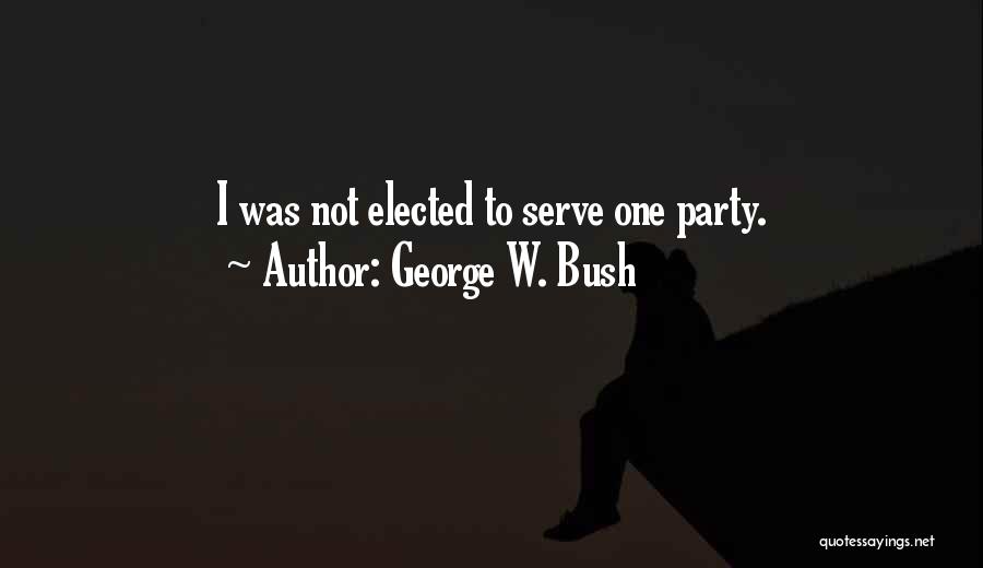 George W. Bush Quotes: I Was Not Elected To Serve One Party.