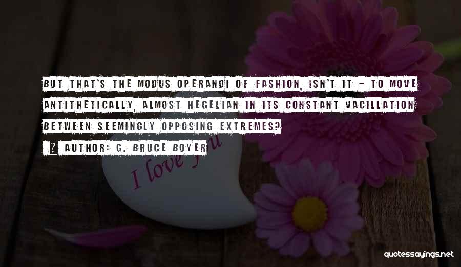 G. Bruce Boyer Quotes: But That's The Modus Operandi Of Fashion, Isn't It - To Move Antithetically, Almost Hegelian In Its Constant Vacillation Between