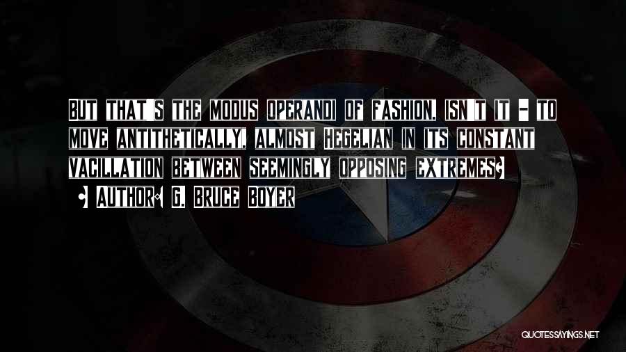 G. Bruce Boyer Quotes: But That's The Modus Operandi Of Fashion, Isn't It - To Move Antithetically, Almost Hegelian In Its Constant Vacillation Between